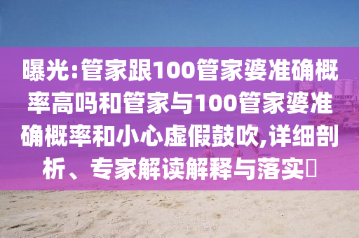 曝光:管家跟100管家婆准确概率高吗和管家与100管家婆准确概率和小心虚假鼓吹,详细剖析、专家解读解释与落实​