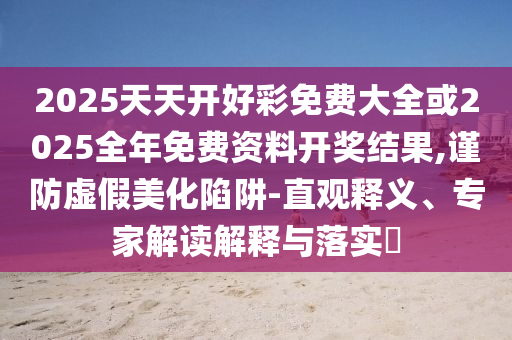 2025天天开好彩免费大全或2025全年免费资料开奖结果,谨防虚假美化陷阱-直观释义、专家解读解释与落实​