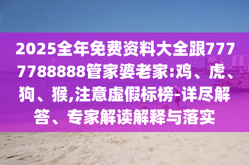 2025全年免费资料大全跟7777788888管家婆老家:鸡、虎、狗、猴,注意虚假标榜-详尽解答、专家解读解释与落实